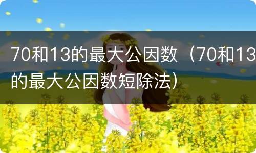 70和13的最大公因数（70和13的最大公因数短除法）