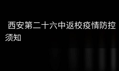  西安第二十六中返校疫情防控须知
