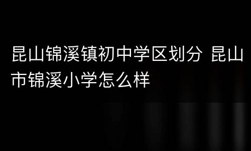 昆山锦溪镇初中学区划分 昆山市锦溪小学怎么样
