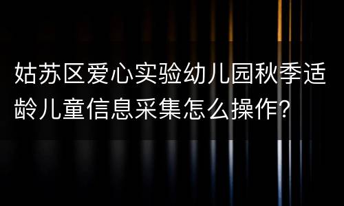 姑苏区爱心实验幼儿园秋季适龄儿童信息采集怎么操作？