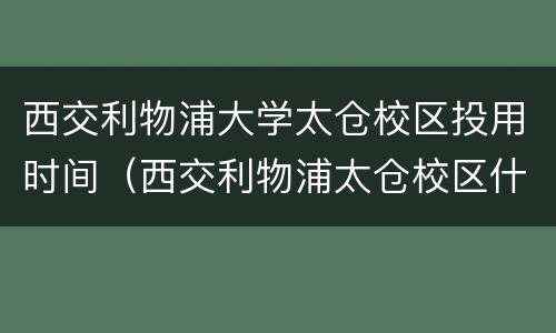 西交利物浦大学太仓校区投用时间（西交利物浦太仓校区什么时候使用）