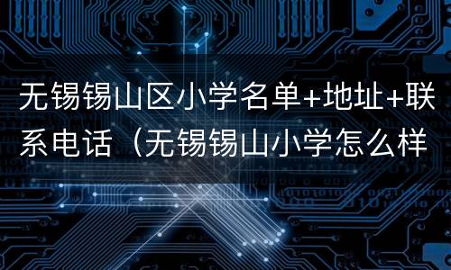 无锡锡山区小学名单+地址+联系电话（无锡锡山小学怎么样）