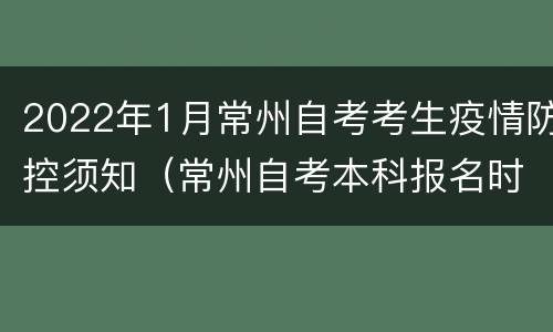 2022年1月常州自考考生疫情防控须知（常州自考本科报名时间）