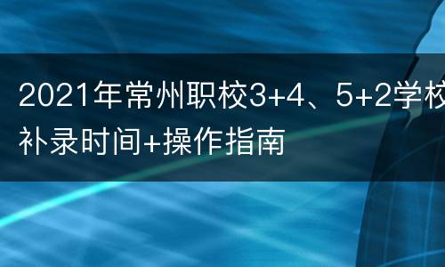 2021年常州职校3+4、5+2学校补录时间+操作指南