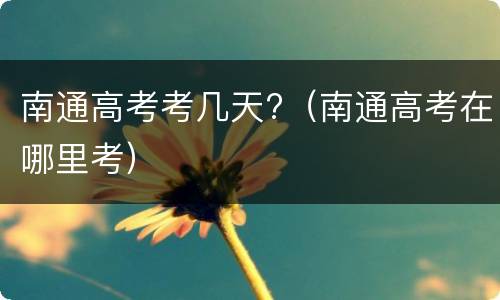 南通高考考几天?（南通高考在哪里考）