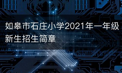 如皋市石庄小学2021年一年级新生招生简章