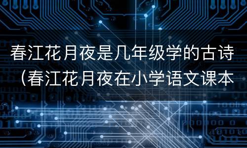 春江花月夜是几年级学的古诗（春江花月夜在小学语文课本哪本书里）