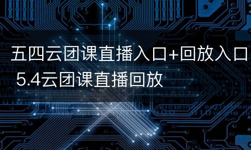 五四云团课直播入口+回放入口 5.4云团课直播回放