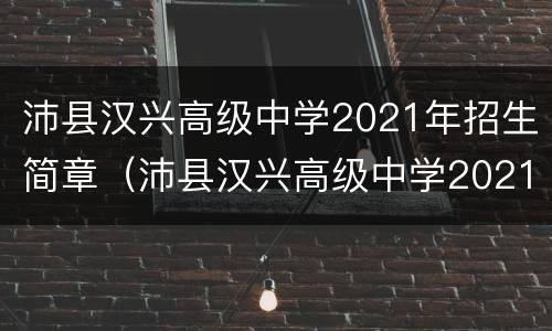 沛县汉兴高级中学2021年招生简章（沛县汉兴高级中学2021年招生简章及答案）