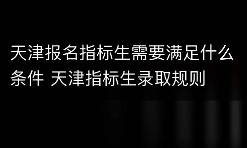 天津报名指标生需要满足什么条件 天津指标生录取规则