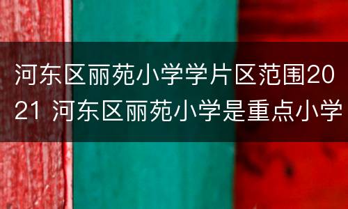 河东区丽苑小学学片区范围2021 河东区丽苑小学是重点小学吗
