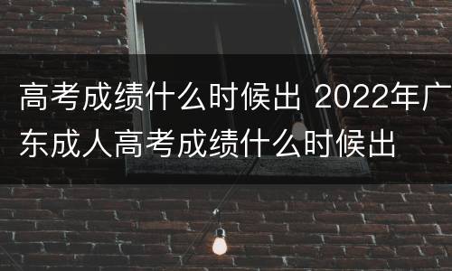 高考成绩什么时候出 2022年广东成人高考成绩什么时候出