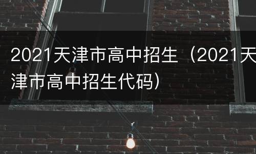 2021天津市高中招生（2021天津市高中招生代码）