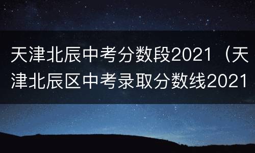 天津北辰中考分数段2021（天津北辰区中考录取分数线2021）