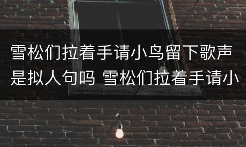 雪松们拉着手请小鸟留下歌声是拟人句吗 雪松们拉着手请小鸟留下歌声是不是拟人句