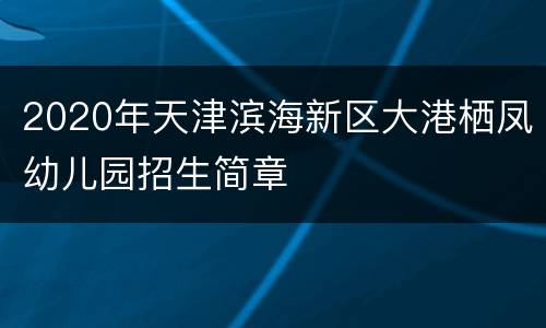 2020年天津滨海新区大港栖凤幼儿园招生简章