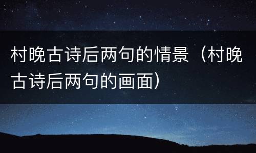 村晚古诗后两句的情景（村晚古诗后两句的画面）