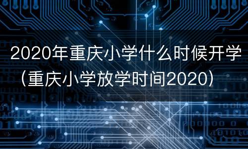 2020年重庆小学什么时候开学（重庆小学放学时间2020）