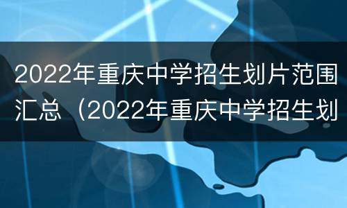2022年重庆中学招生划片范围汇总（2022年重庆中学招生划片范围汇总表）