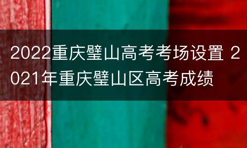 2022重庆璧山高考考场设置 2021年重庆璧山区高考成绩