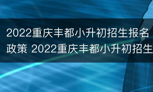 2022重庆丰都小升初招生报名政策 2022重庆丰都小升初招生报名政策是什么