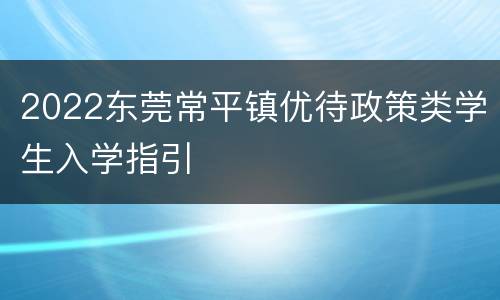 2022东莞常平镇优待政策类学生入学指引