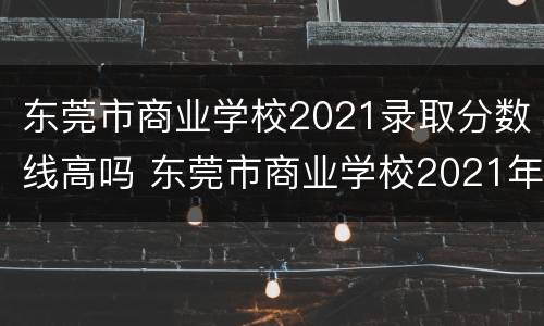东莞市商业学校2021录取分数线高吗 东莞市商业学校2021年招生