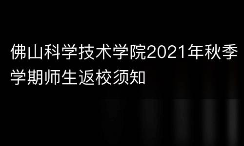 佛山科学技术学院2021年秋季学期师生返校须知