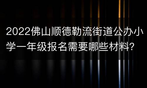 2022佛山顺德勒流街道公办小学一年级报名需要哪些材料？