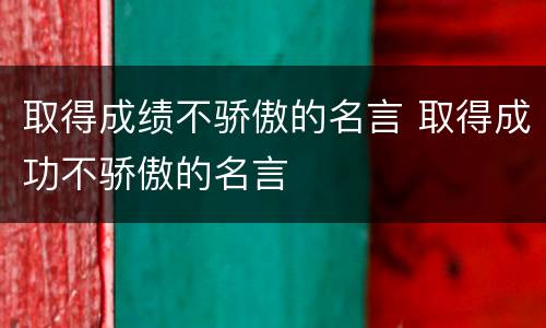 取得成绩不骄傲的名言 取得成功不骄傲的名言