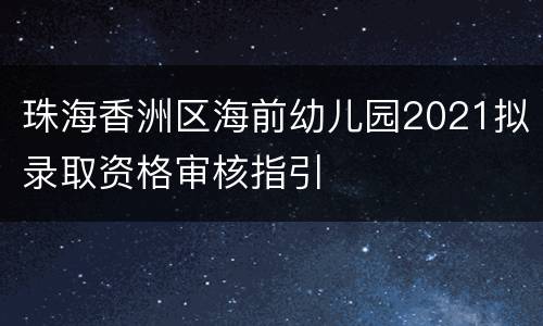 珠海香洲区海前幼儿园2021拟录取资格审核指引