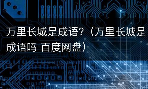 万里长城是成语?（万里长城是成语吗 百度网盘）