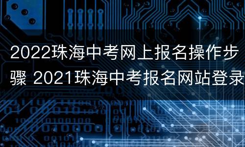 2022珠海中考网上报名操作步骤 2021珠海中考报名网站登录网址