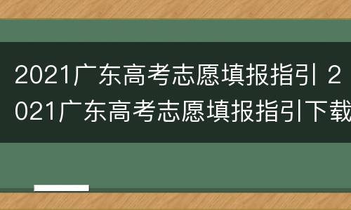 2021广东高考志愿填报指引 2021广东高考志愿填报指引下载