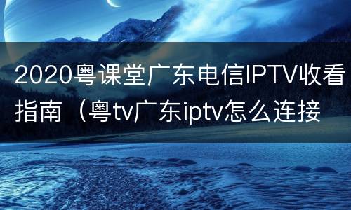 2020粤课堂广东电信IPTV收看指南（粤tv广东iptv怎么连接wifi）