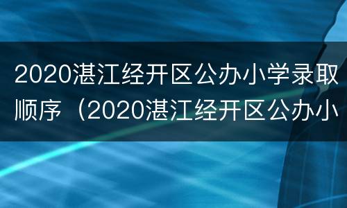 2020湛江经开区公办小学录取顺序（2020湛江经开区公办小学录取顺序是什么）