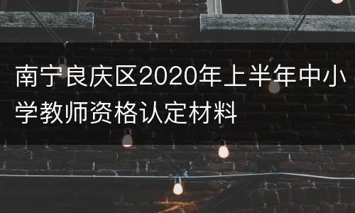 南宁良庆区2020年上半年中小学教师资格认定材料