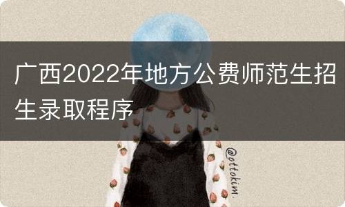 广西2022年地方公费师范生招生录取程序