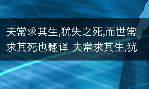 夫常求其生,犹失之死,而世常求其死也翻译 夫常求其生,犹失之死,而世常求其死也什么意思