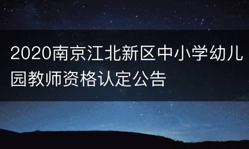 2020南京江北新区中小学幼儿园教师资格认定公告