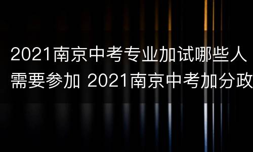 2021南京中考专业加试哪些人需要参加 2021南京中考加分政策