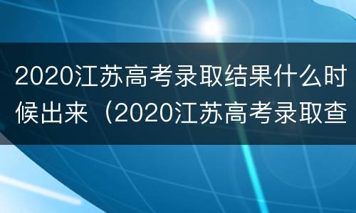 2020江苏高考录取结果什么时候出来（2020江苏高考录取查询时间）