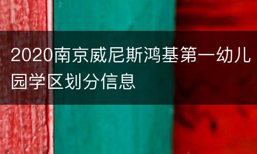2020南京威尼斯鸿基第一幼儿园学区划分信息