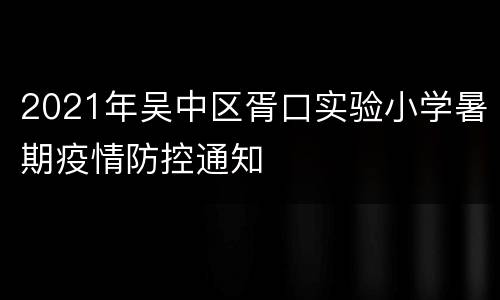 2021年吴中区胥口实验小学暑期疫情防控通知