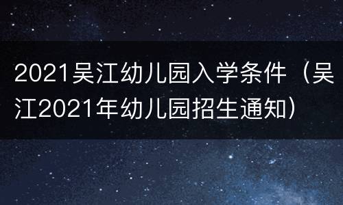 2021吴江幼儿园入学条件（吴江2021年幼儿园招生通知）