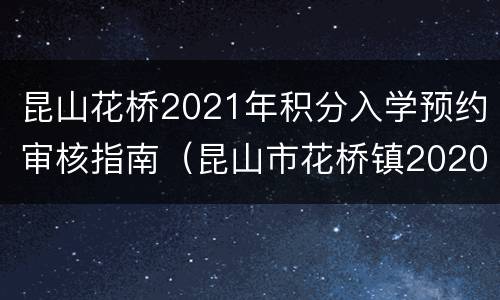 昆山花桥2021年积分入学预约审核指南（昆山市花桥镇2020积分入学）