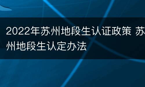 2022年苏州地段生认证政策 苏州地段生认定办法