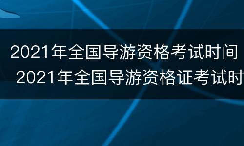 2021年全国导游资格考试时间 2021年全国导游资格证考试时间