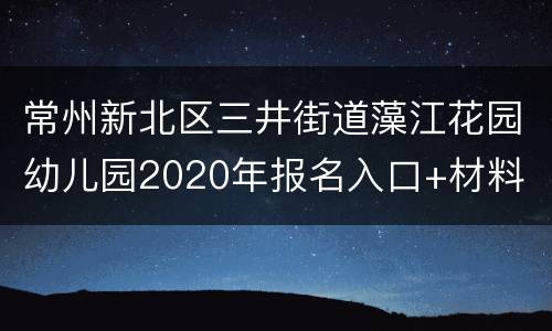 常州新北区三井街道藻江花园幼儿园2020年报名入口+材料