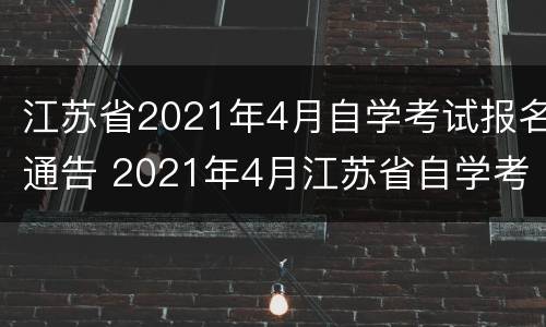 江苏省2021年4月自学考试报名通告 2021年4月江苏省自学考试什么时候报名